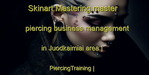 Skinart Mastering master piercing business management in Juodkaimiai area | PiercingTraining | PiercingClasses | SkinartTraining-Lithuania